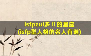 isfpzui
多 ☘ 的星座(isfp型人格的名人有谁)
